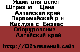 Ящик для денег ( Штрих-м) › Цена ­ 700 - Алтайский край, Первомайский р-н, Кислуха с. Бизнес » Оборудование   . Алтайский край